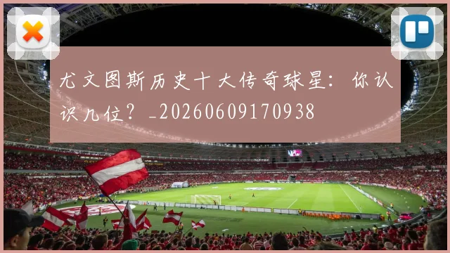 尤文图斯历史十大传奇球星:你认识几位?_20260609170938