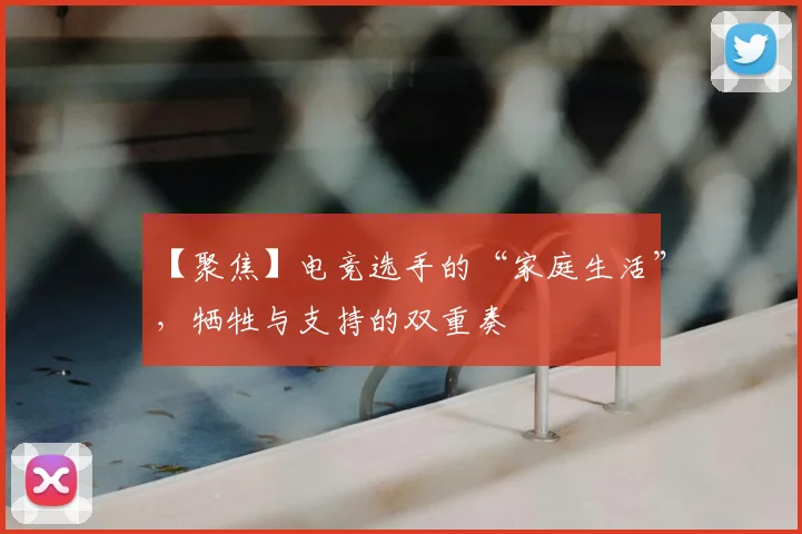 【聚焦】电竞选手的“家庭生活”，牺牲与支持的双重奏