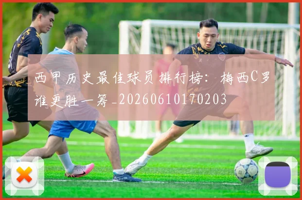 西甲历史最佳球员排行榜：梅西C罗谁更胜一筹_20260610170203