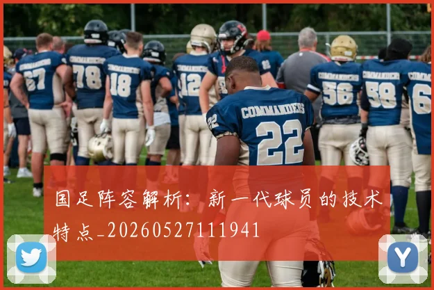 国足阵容解析:新一代球员的技术特点_20260527111941