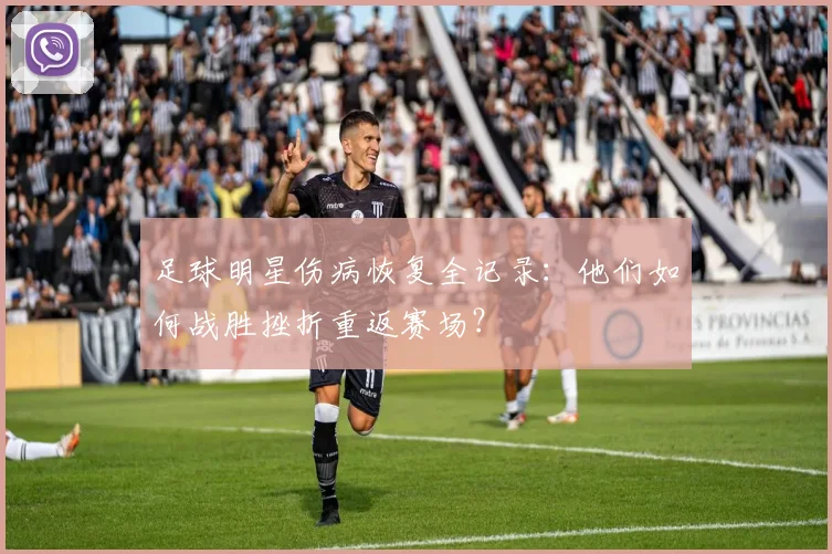 足球明星伤病恢复全记录：他们如何战胜挫折重返赛场？