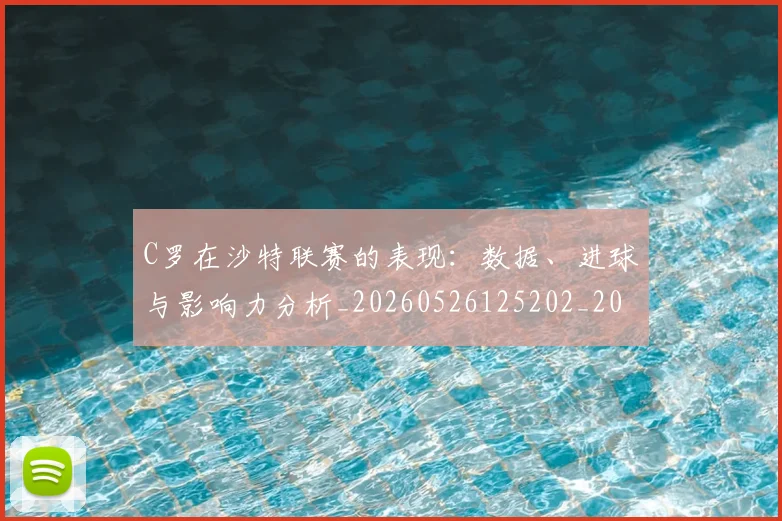 C罗在沙特联赛的表现：数据、进球与影响力分析_20260526125202_20260606165347