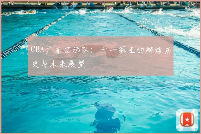 CBA广东宏远队：十一冠王的辉煌历史与未来展望
