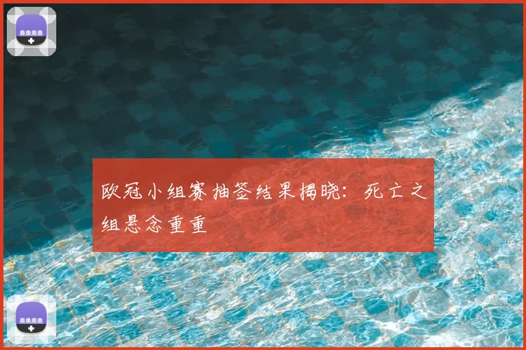 欧冠小组赛抽签结果揭晓：死亡之组悬念重重