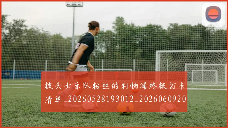 披头士乐队粉丝的利物浦终极打卡清单_20260528193012_20260609200203