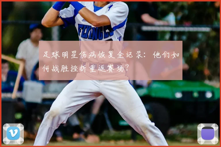 足球明星伤病恢复全记录:他们如何战胜挫折重返赛场?