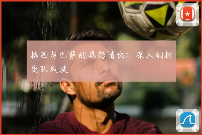 梅西与巴萨的恩怨情仇：深入剖析离队风波