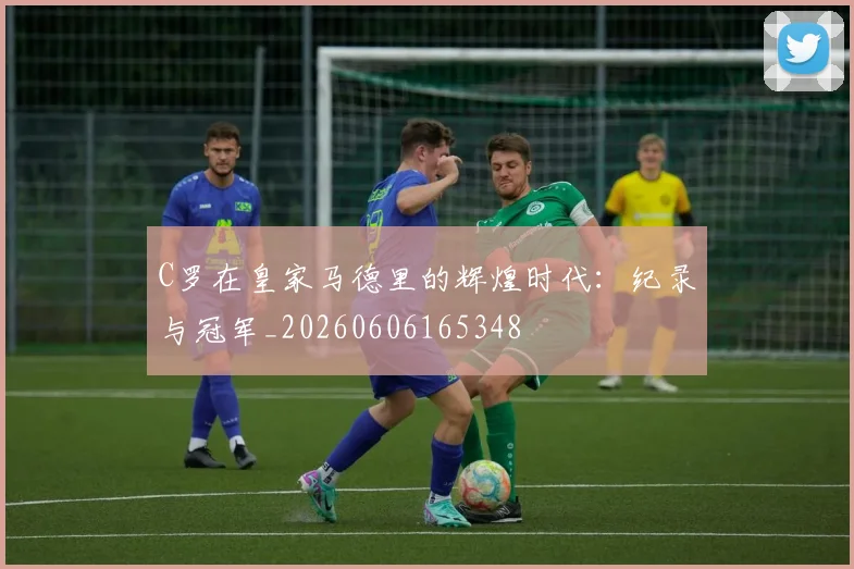 C罗在皇家马德里的辉煌时代：纪录与冠军_20260606165348