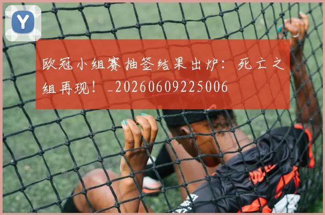 欧冠小组赛抽签结果出炉：死亡之组再现！_20260609225006
