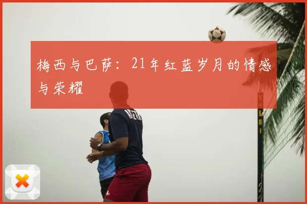 梅西与巴萨：21年红蓝岁月的情感与荣耀