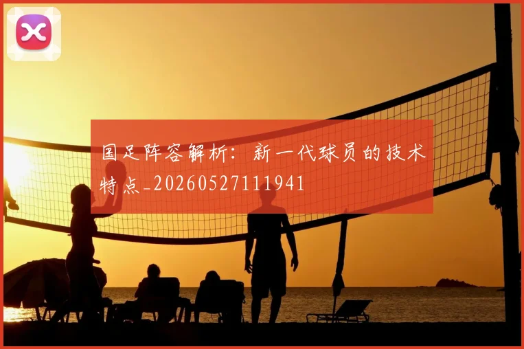 国足阵容解析:新一代球员的技术特点_20260527111941
