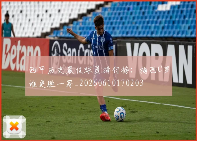 西甲历史最佳球员排行榜：梅西C罗谁更胜一筹_20260610170203