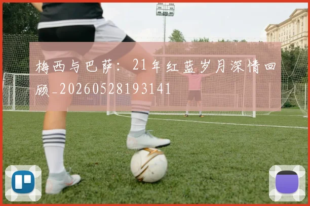 梅西与巴萨：21年红蓝岁月深情回顾_20260528193141