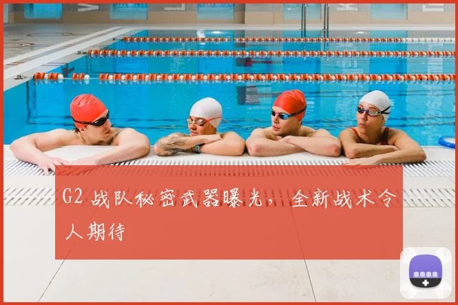 G2 战队秘密武器曝光，全新战术令人期待