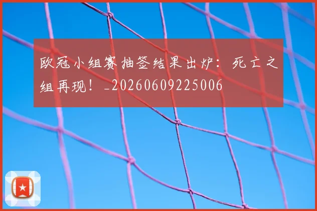 欧冠小组赛抽签结果出炉：死亡之组再现！_20260609225006