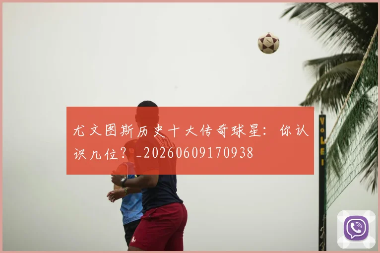 尤文图斯历史十大传奇球星:你认识几位?_20260609170938