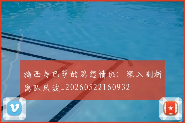 梅西与巴萨的恩怨情仇：深入剖析离队风波_20260522160932